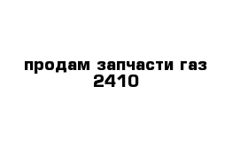 продам запчасти газ 2410